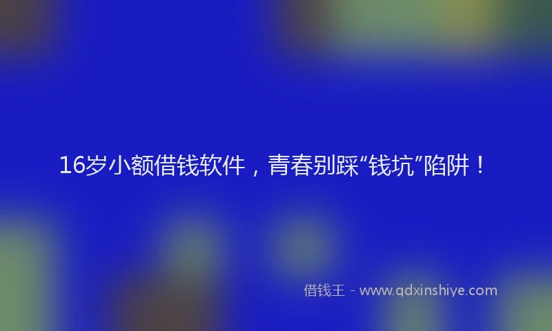 16岁小额借钱软件，青春别踩“钱坑”陷阱！
