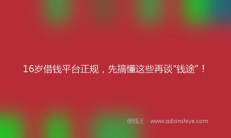 16岁借钱平台正规，先搞懂这些再谈“钱途”！