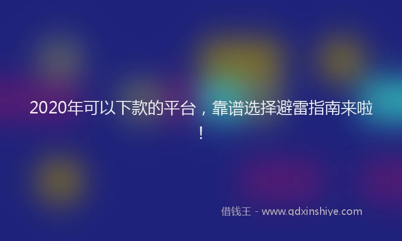 2020年可以下款的平台，靠谱选择避雷指南来啦！