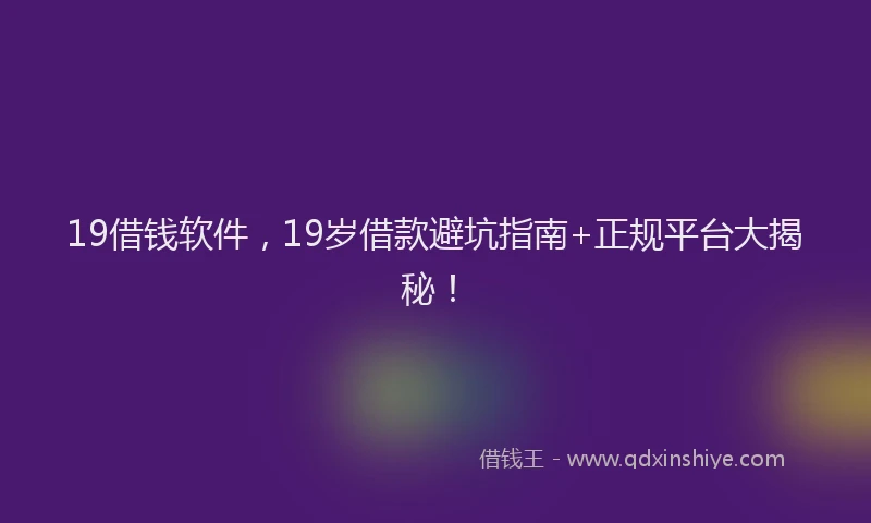 19借钱软件，19岁借款避坑指南+正规平台大揭秘！