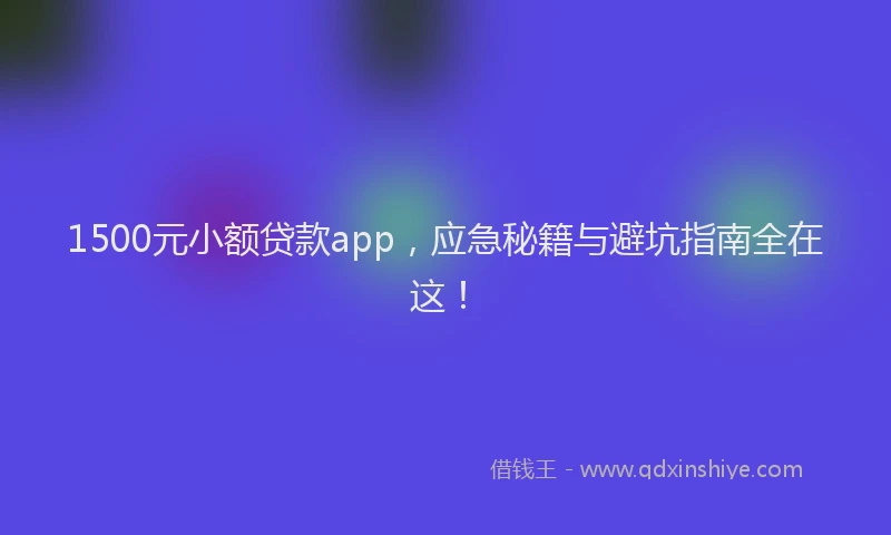 1500元小额贷款app，应急秘籍与避坑指南全在这！