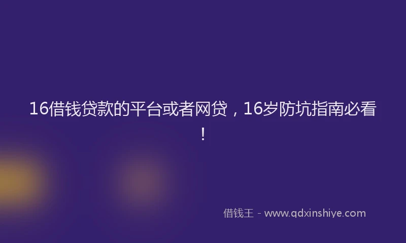 16借钱贷款的平台或者网贷，16岁防坑指南必看！