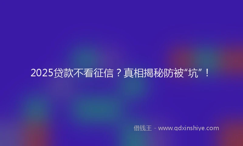 2025贷款不看征信？真相揭秘防被“坑”！