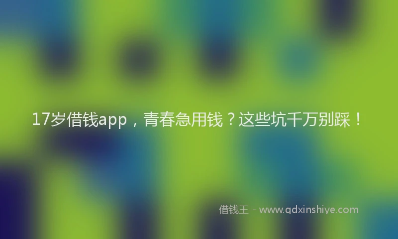 17岁借钱app，青春急用钱？这些坑千万别踩！