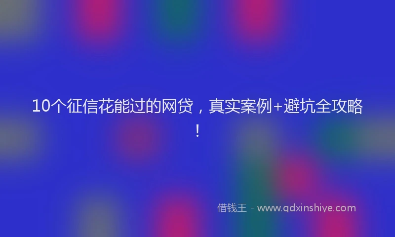 10个征信花能过的网贷，真实案例+避坑全攻略！