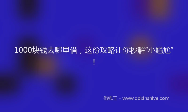 1000块钱去哪里借，这份攻略让你秒解“小尴尬”！