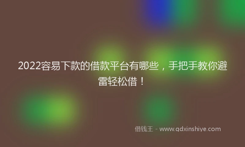 2022容易下款的借款平台有哪些，手把手教你避雷轻松借！
