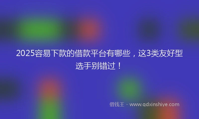 2025容易下款的借款平台有哪些，这3类友好型选手别错过！