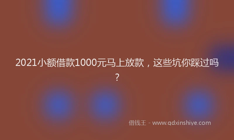 2021小额借款1000元马上放款，这些坑你踩过吗？