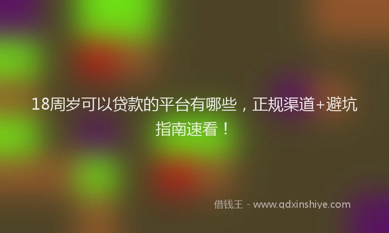 18周岁可以贷款的平台有哪些，正规渠道+避坑指南速看！