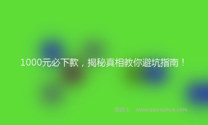 1000元必下款，揭秘真相教你避坑指南！