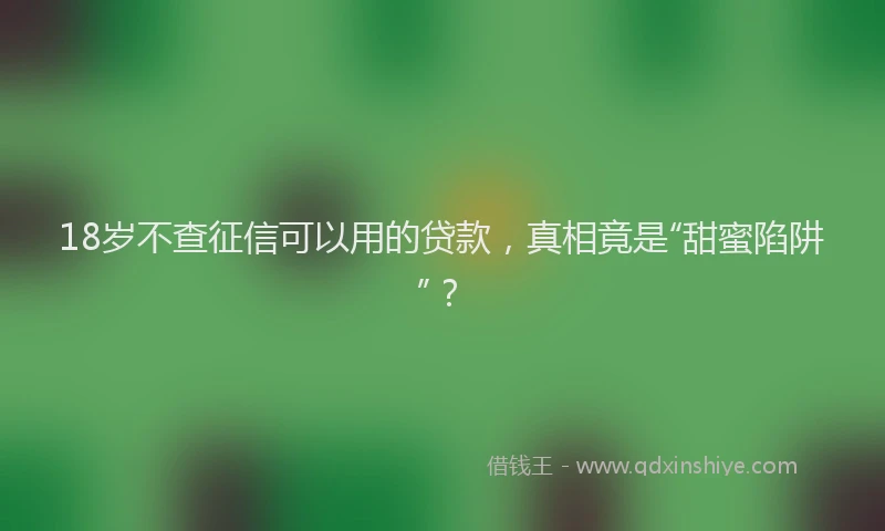 18岁不查征信可以用的贷款，真相竟是“甜蜜陷阱”？