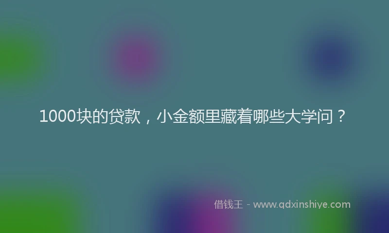 1000块的贷款，小金额里藏着哪些大学问？