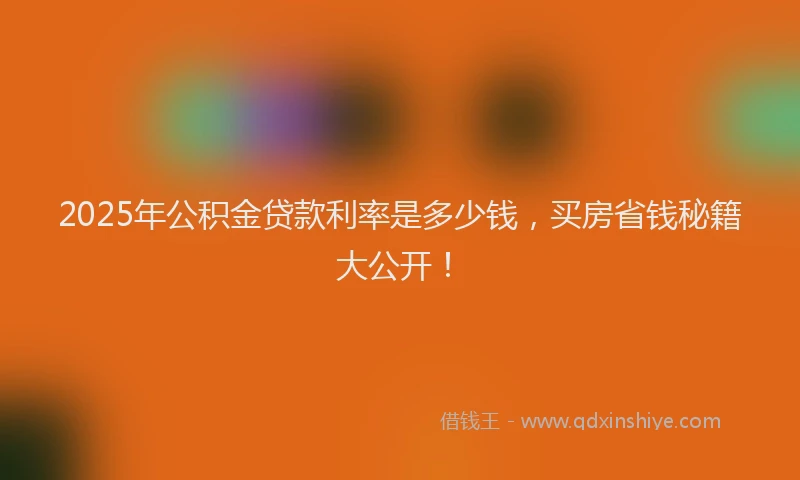 2025年公积金贷款利率是多少钱，买房省钱秘籍大公开！