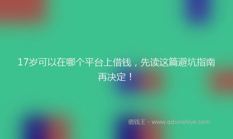 17岁可以在哪个平台上借钱，先读这篇避坑指南再决定！