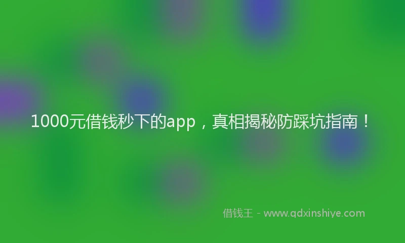 1000元借钱秒下的app，真相揭秘防踩坑指南！