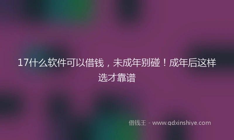 17什么软件可以借钱，未成年别碰！成年后这样选才靠谱