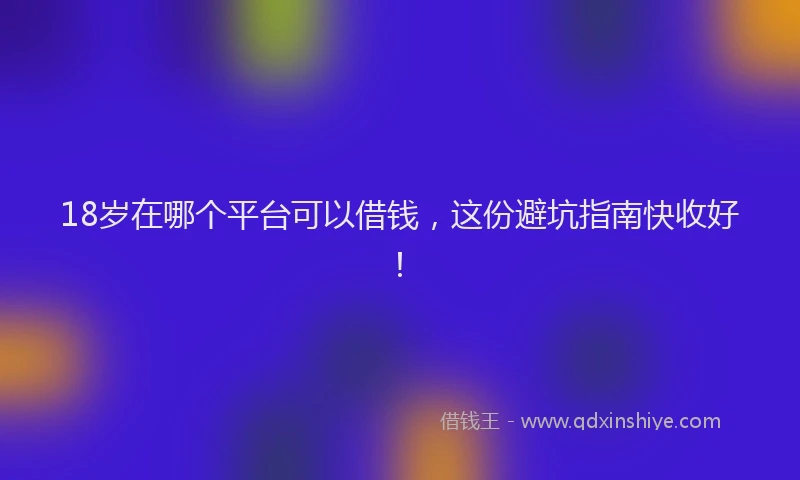 18岁在哪个平台可以借钱，这份避坑指南快收好！
