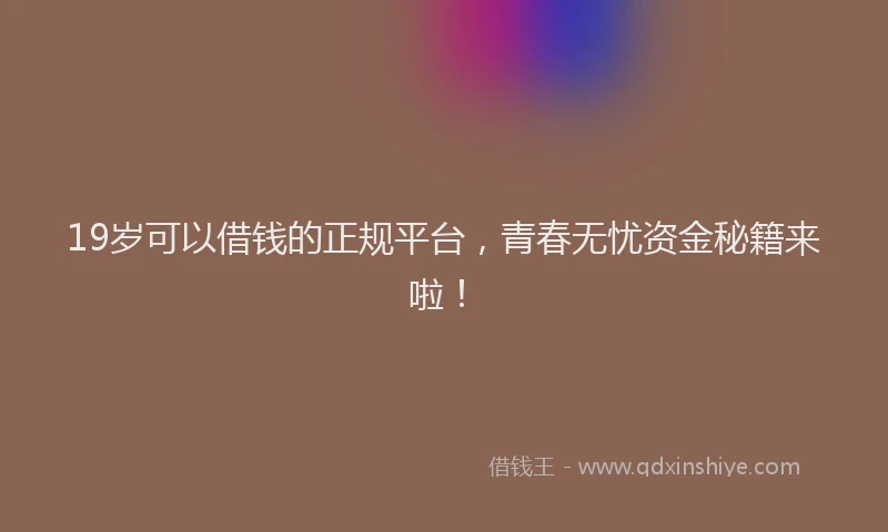 19岁可以借钱的正规平台，青春无忧资金秘籍来啦！