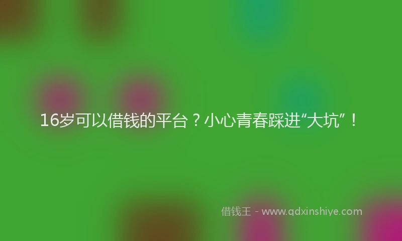 16岁可以借钱的平台？小心青春踩进“大坑”！