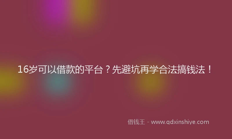 16岁可以借款的平台？先避坑再学合法搞钱法！