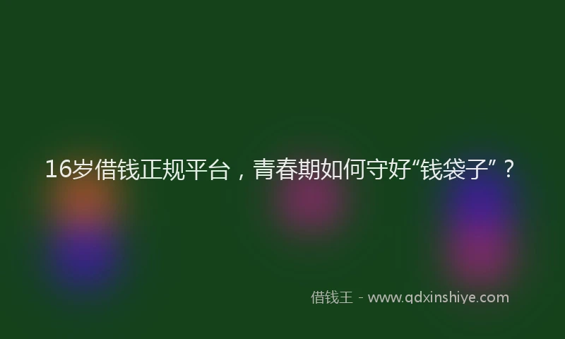 16岁借钱正规平台，青春期如何守好“钱袋子”？