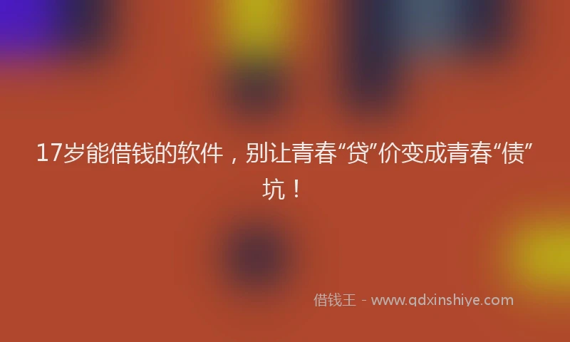 17岁能借钱的软件，别让青春“贷”价变成青春“债”坑！