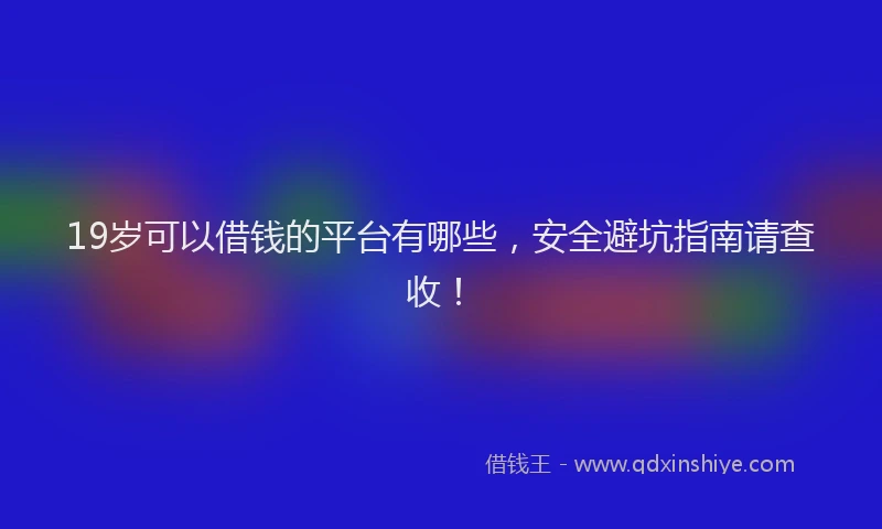 19岁可以借钱的平台有哪些，安全避坑指南请查收！