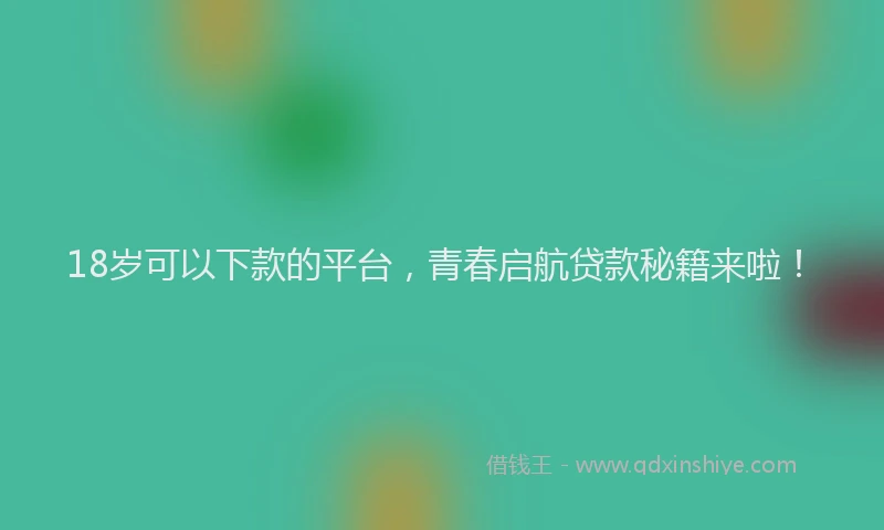 18岁可以下款的平台，青春启航贷款秘籍来啦！