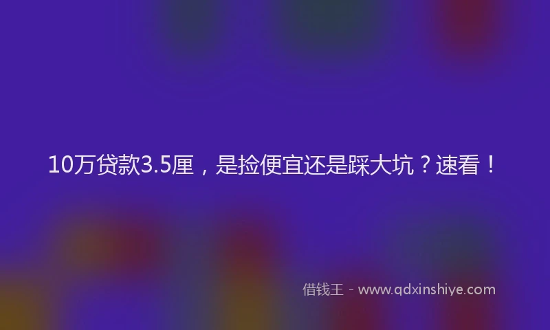10万贷款3.5厘，是捡便宜还是踩大坑？速看！