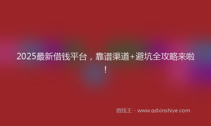 2025最新借钱平台，靠谱渠道+避坑全攻略来啦！