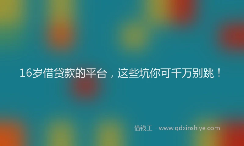 16岁借贷款的平台，这些坑你可千万别跳！
