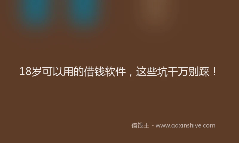18岁可以用的借钱软件，这些坑千万别踩！