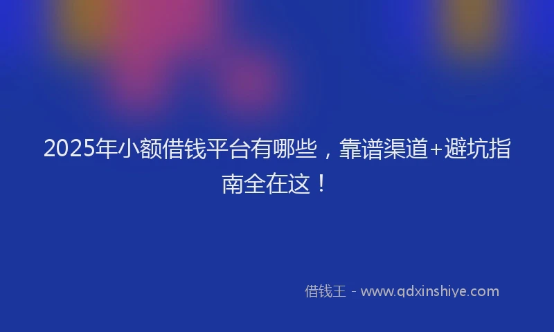 2025年小额借钱平台有哪些，靠谱渠道+避坑指南全在这！