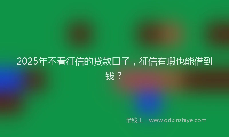 2025年不看征信的贷款口子，征信有瑕也能借到钱？