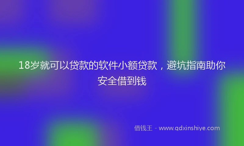 18岁就可以贷款的软件小额贷款，避坑指南助你安全借到钱