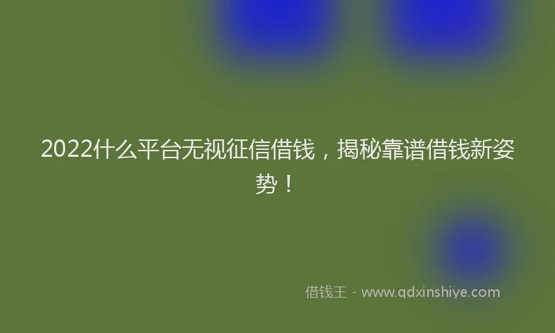 2022什么平台无视征信借钱，揭秘靠谱借钱新姿势！