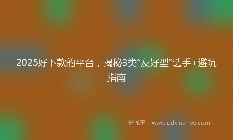 2025好下款的平台，揭秘3类“友好型”选手+避坑指南