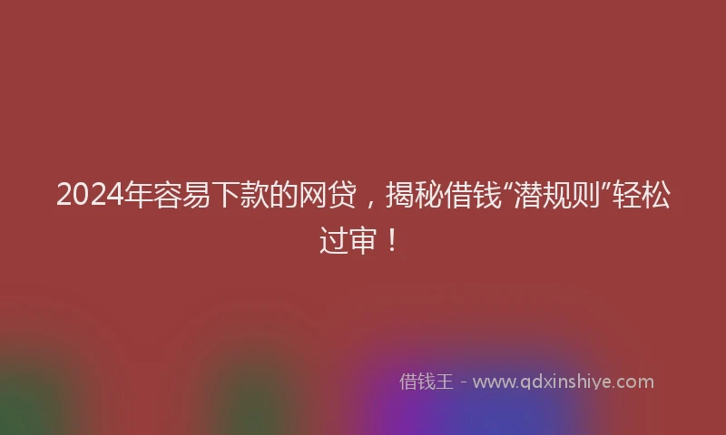 2024年容易下款的网贷，揭秘借钱“潜规则”轻松过审！
