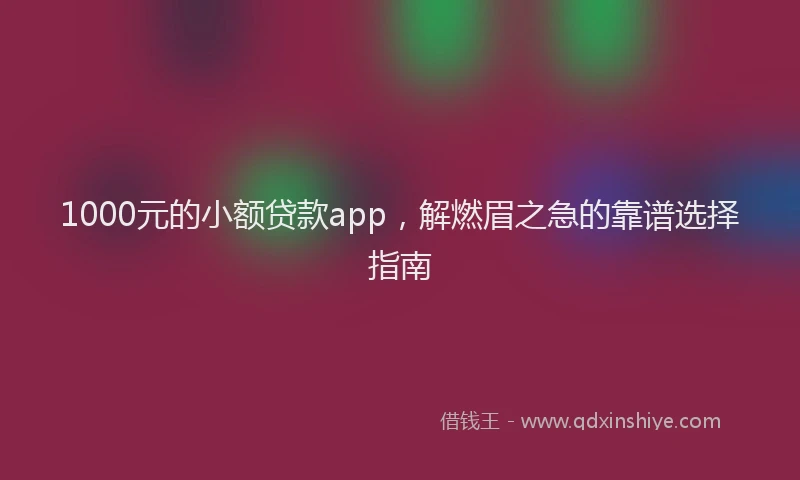 1000元的小额贷款app，解燃眉之急的靠谱选择指南