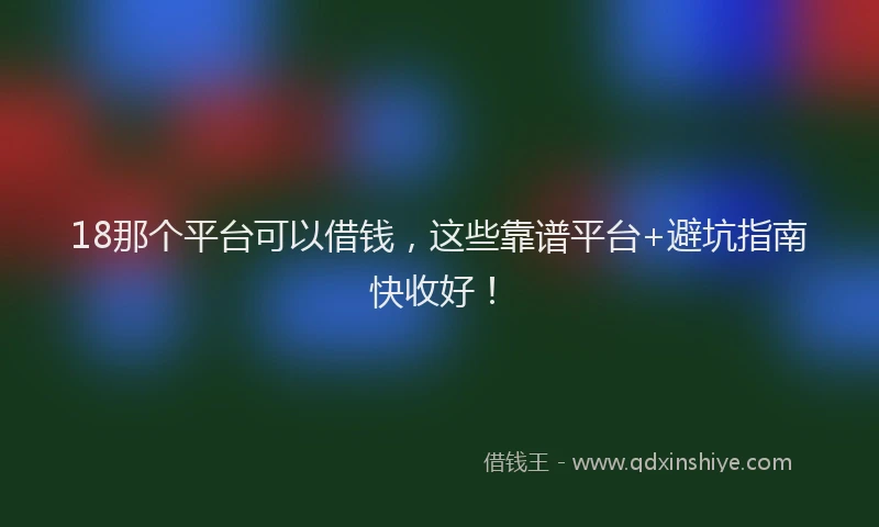 18那个平台可以借钱，这些靠谱平台+避坑指南快收好！