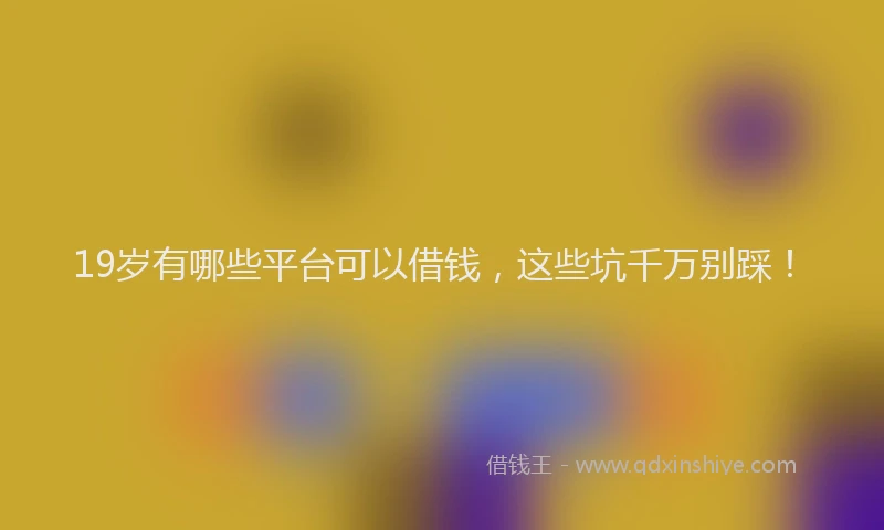 19岁有哪些平台可以借钱，这些坑千万别踩！