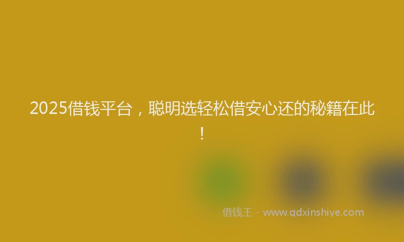 2025借钱平台，聪明选轻松借安心还的秘籍在此！