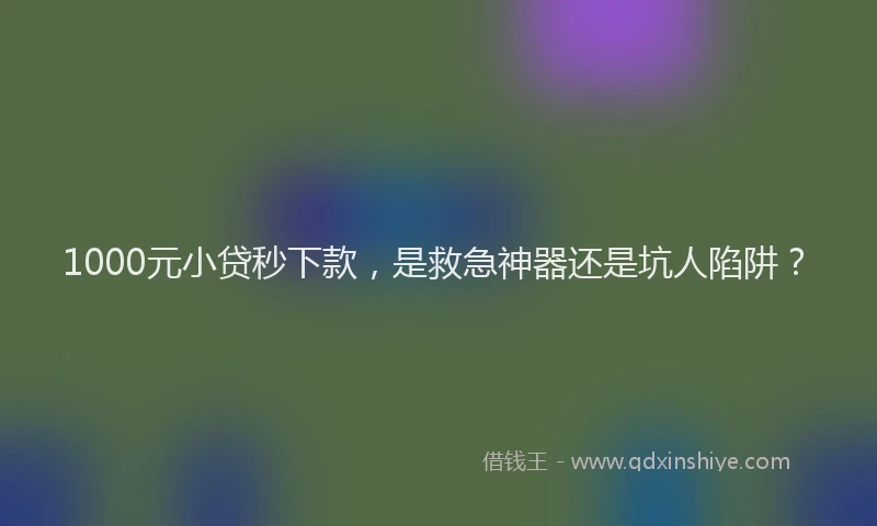 1000元小贷秒下款，是救急神器还是坑人陷阱？