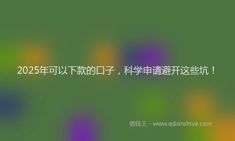 2025年可以下款的口子，科学申请避开这些坑！