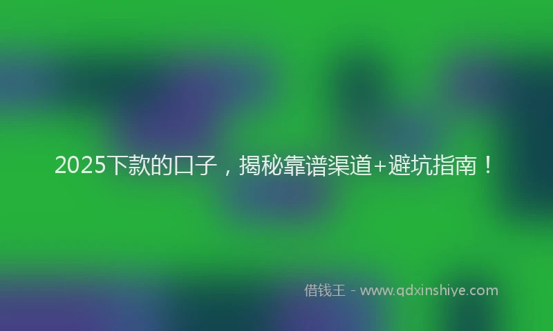 2025下款的口子，揭秘靠谱渠道+避坑指南！
