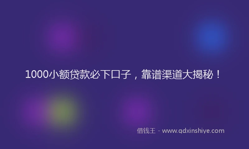 1000小额贷款必下口子，靠谱渠道大揭秘！