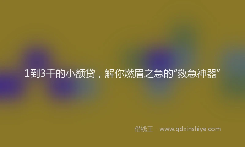 1到3千的小额贷，解你燃眉之急的“救急神器”