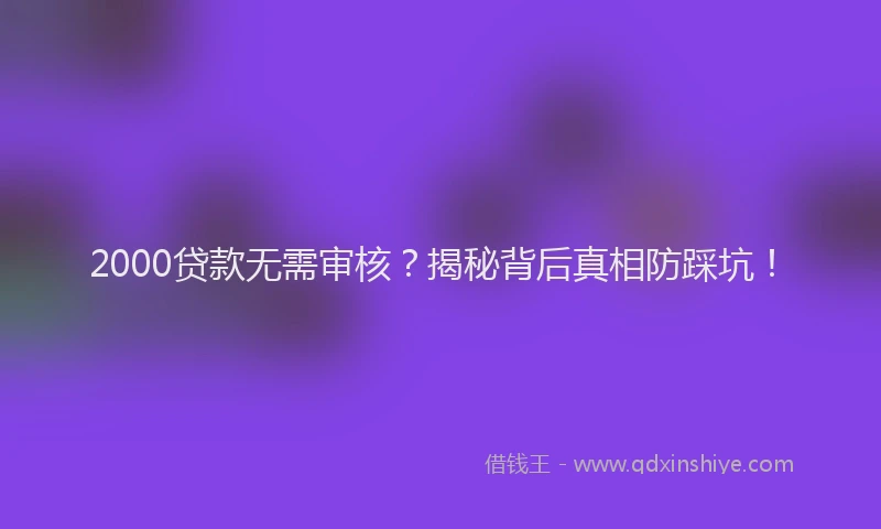 2000贷款无需审核？揭秘背后真相防踩坑！