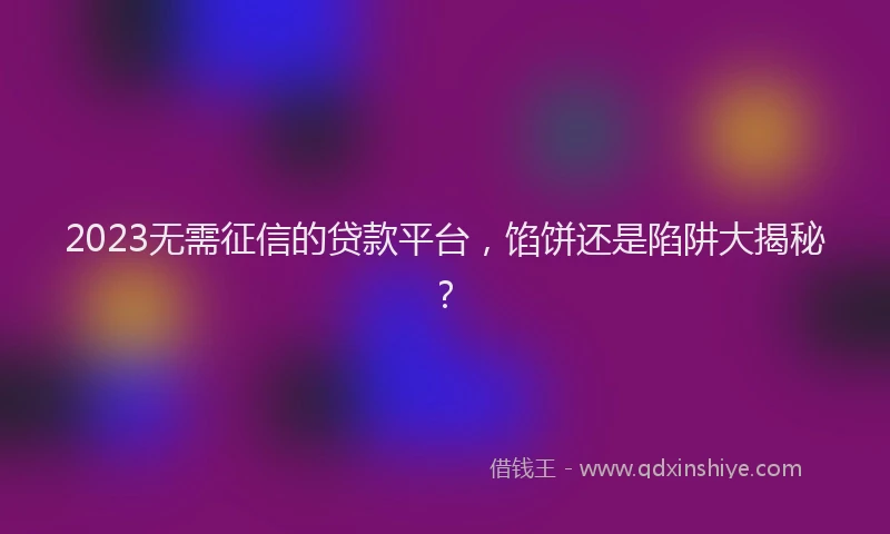 2023无需征信的贷款平台，馅饼还是陷阱大揭秘？
